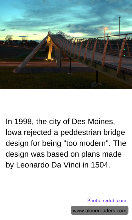 In 1998, the city of Des Moines, lowa rejected a peddestrian bridge design for being "too modern". The design was based on plans made by Leonardo Da Vinci in 1504.