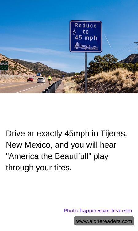 Drive ar exactly 45mph in Tijeras, New Mexico, and you will hear "America the Beautifull" play through your tires.