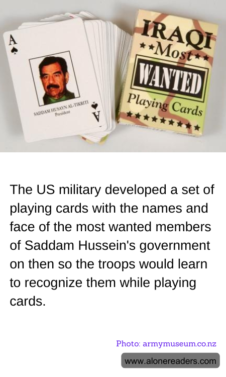 The US military developed a set of playing cards with the names and face of the most wanted members of Saddam Hussein's government on then so the troops would learn to recognize them while playing cards.