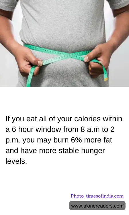 If you eat all of your calories within a 6 hour window from 8 a.m to 2 p.m. you may burn 6% more fat and have more stable hunger levels.