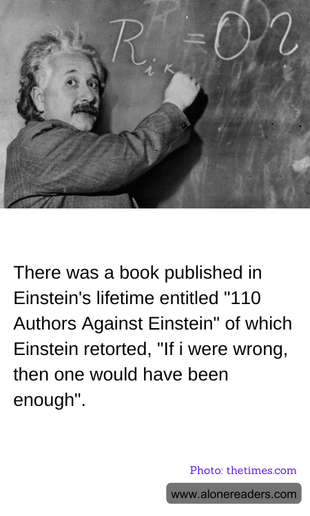 There was a book published in Einstein's lifetime entitled "110 Authors Against Einstein" of which Einstein retorted, "If i were wrong, then one would have been enough".