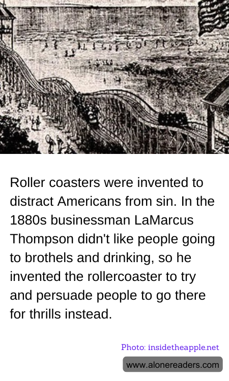 Roller coasters were invented to distract Americans from sin. In the 1880s businessman LaMarcus Thompson didn't like people going to brothels and drinking, so he invented the rollercoaster to try and persuade people to go there for thrills instead.