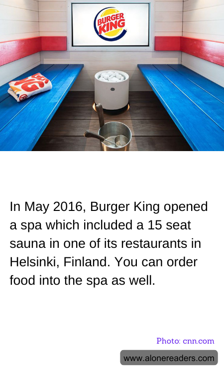In May 2016, Burger King opened a spa which included a 15 seat sauna in one of its restaurants in Helsinki, Finland. You can order food into the spa as well.