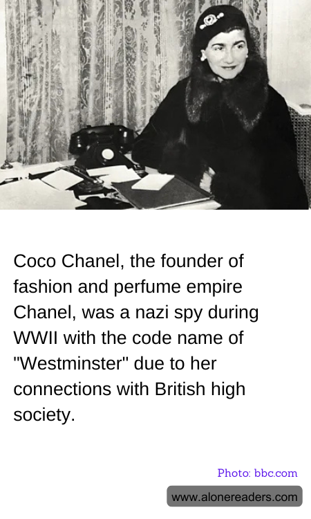 Coco Chanel, the founder of fashion and perfume empire Chanel, was a nazi spy during WWII with the code name of "Westminster" due to her connections with British high society.