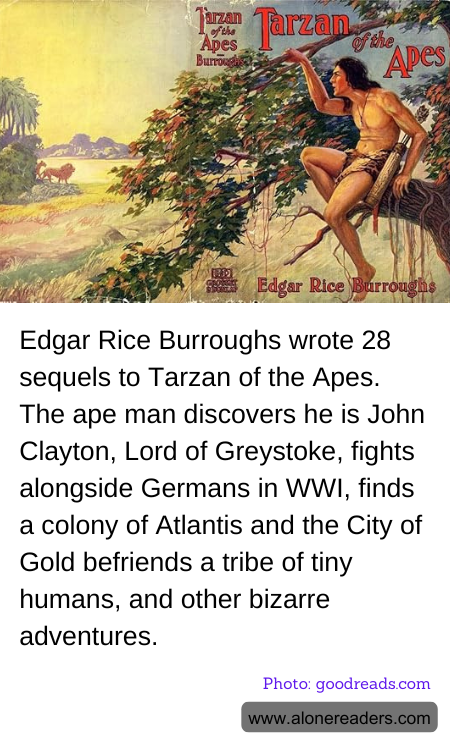 Edgar Rice Burroughs wrote 28 sequels to Tarzan of the Apes. The ape man discovers he is John Clayton, Lord of Greystoke, fights alongside Germans in WWI, finds a colony of Atlantis and the City of Gold befriends a tribe of tiny humans, and other bizarre adventures.