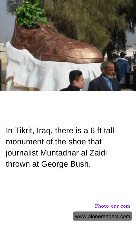 In Tikrit, Iraq, there is a 6 ft tall monument of the shoe that journalist Muntadhar al Zaidi thrown at George Bush.