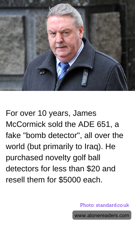 For over 10 years, James McCormick sold the ADE 651, a fake "bomb detector", all over the world (but primarily to Iraq). He purchased novelty golf ball detectors for less than $20 and resell them for $5000 each.