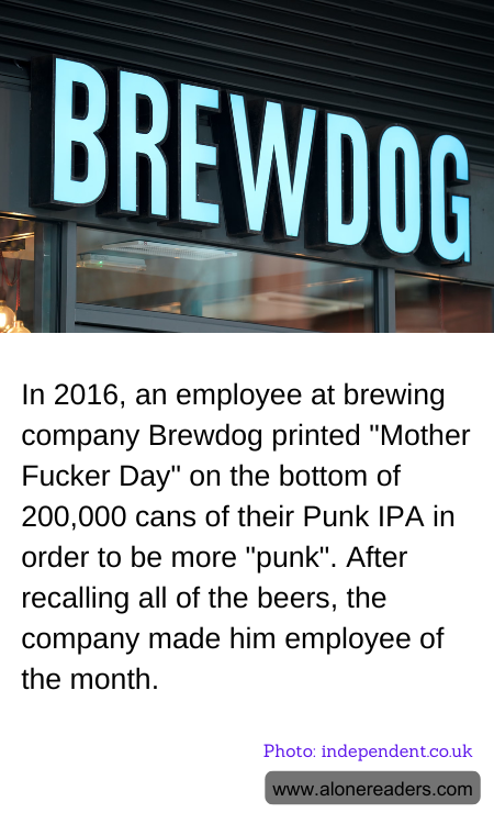 In 2016, an employee at brewing company Brewdog printed "Mother Fucker Day" on the bottom of 200,000 cans of their Punk IPA in order to be more "punk". After recalling all of the beers, the company made him employee of the month.
