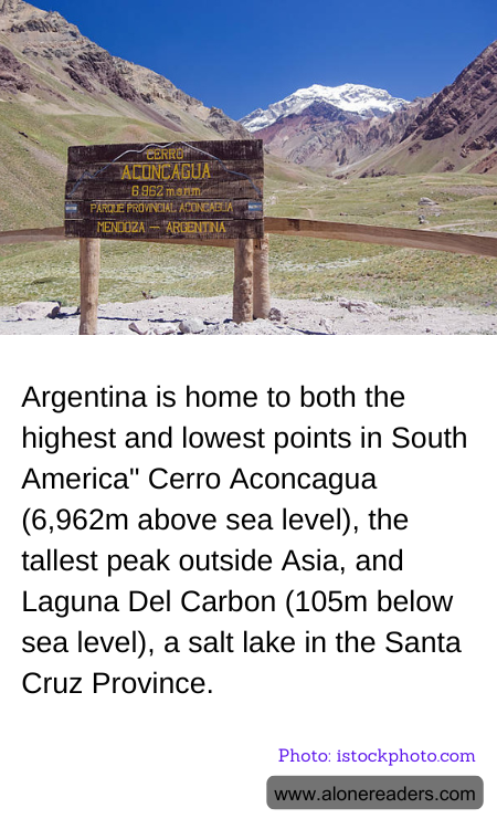 Argentina is home to both the highest and lowest points in South America" Cerro Aconcagua (6,962m above sea level), the tallest peak outside Asia, and Laguna Del Carbon (105m below sea level), a salt lake in the Santa Cruz Province.