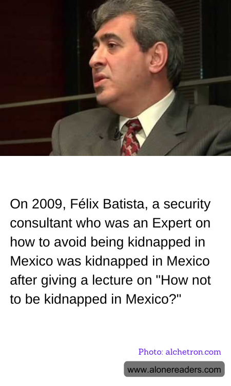 On 2009, Félix Batista, a security consultant who was an Expert on how to avoid being kidnapped in Mexico was kidnapped in Mexico after giving a lecture on "How not to be kidnapped in Mexico?"