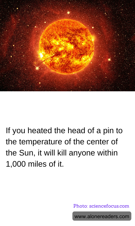 If you heated the head of a pin to the temperature of the center of the Sun, it will kill anyone within 1,000 miles of it.