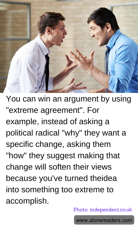 You can win an argument by using "extreme agreement". For example, instead of asking a political radical "why" they want a specific change, asking them "how" they suggest making that change will soften their views because you've turned theidea into something too extreme to accomplish.