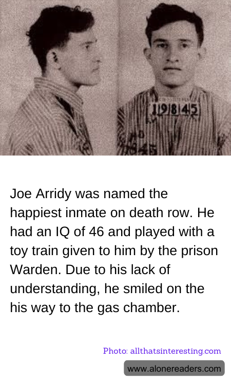 Joe Arridy was named the happiest inmate on death row. He had an IQ of 46 and played with a toy train given to him by the prison Warden. Due to his lack of understanding, he smiled on the his way to the gas chamber.