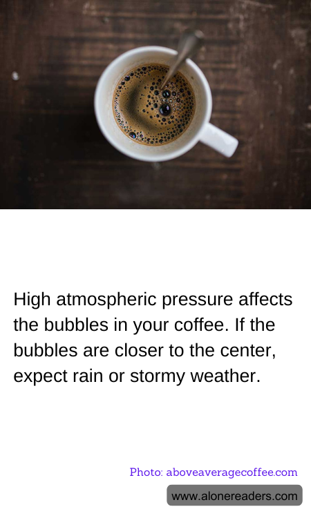 High atmospheric pressure affects the bubbles in your coffee. If the bubbles are closer to the center, expect rain or stormy weather.