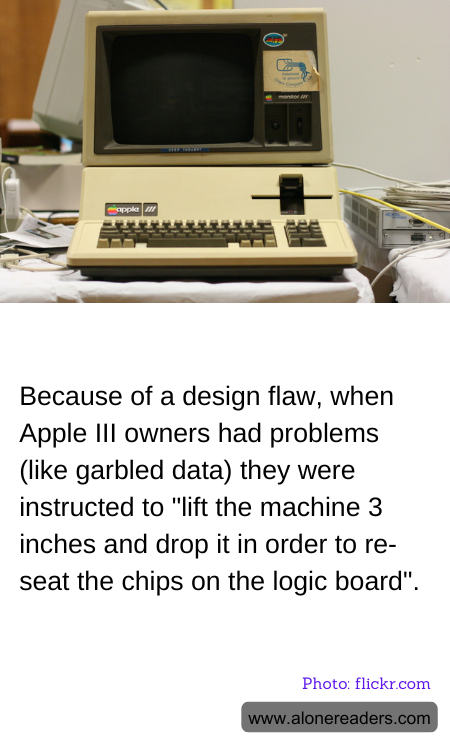 Because of a design flaw, when Apple III owners had problems (like garbled data) they were instructed to "lift the machine 3 inches and drop it in order to re-seat the chips on the logic board".