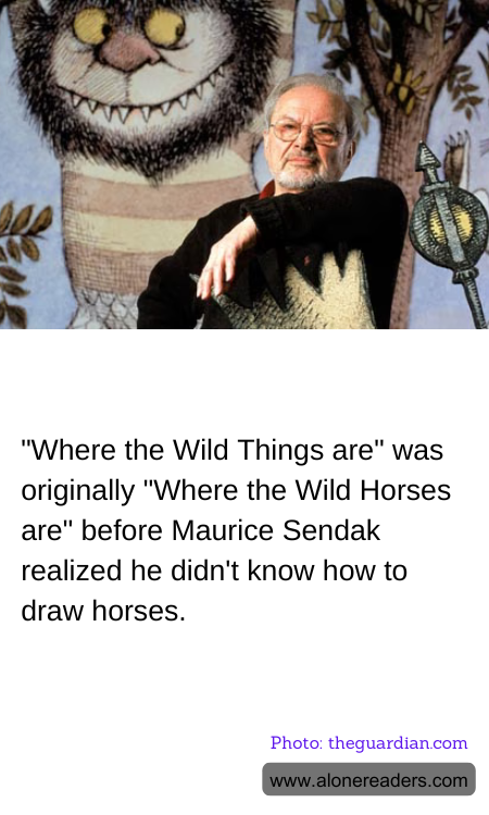 "Where the Wild Things are" was originally "Where the Wild Horses are" before Maurice Sendak realized he didn't know how to draw horses.