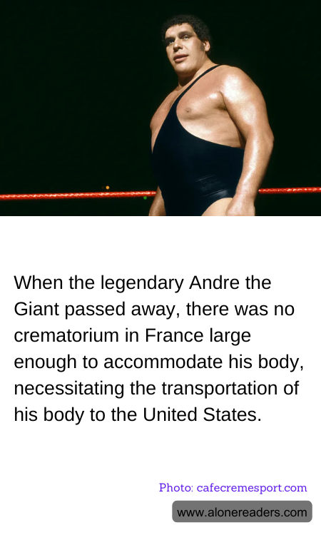When the legendary Andre the Giant passed away, there was no crematorium in France large enough to accommodate his body, necessitating the transportation of his body to the United States.