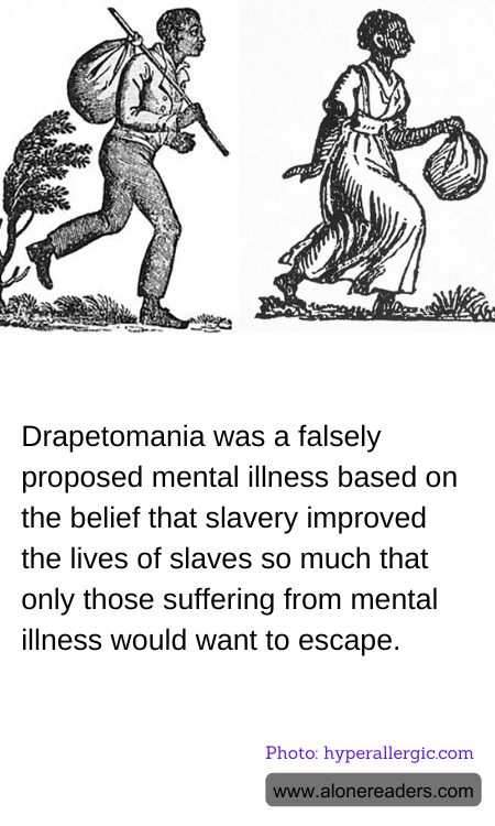 Drapetomania was a falsely proposed mental illness based on the belief that slavery improved the lives of slaves so much that only those suffering from mental illness would want to escape.