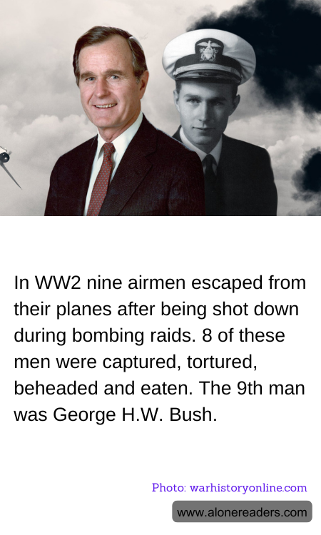 In WW2 nine airmen escaped from their planes after being shot down during bombing raids. 8 of these men were captured, tortured, beheaded and eaten. The 9th man was George H.W. Bush.