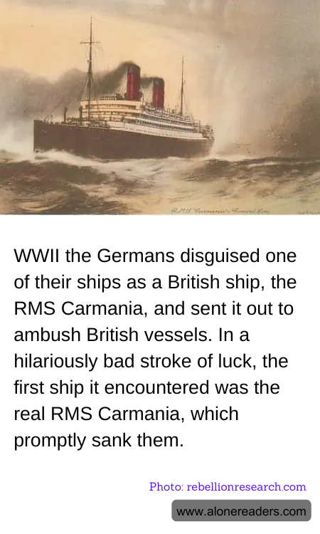 WWII the Germans disguised one of their ships as a British ship, the RMS Carmania, and sent it out to ambush British vessels. In a hilariously bad stroke of luck, the first ship it encountered was the real RMS Carmania, which promptly sank them.