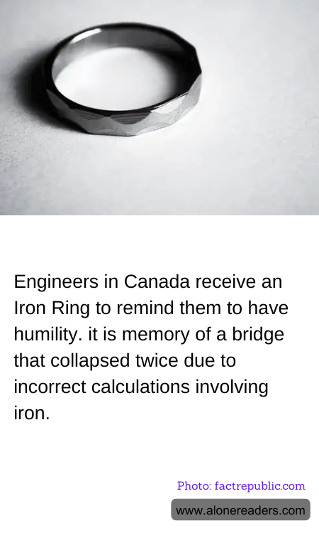 Engineers in Canada receive an Iron Ring to remind them to have humility. it is memory of a bridge that collapsed twice due to incorrect calculations involving iron.