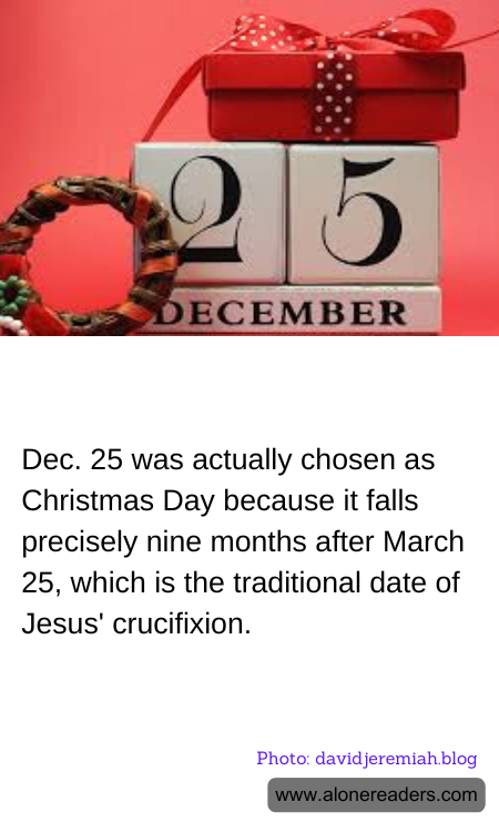 Dec. 25 was actually chosen as Christmas Day because it falls precisely nine months after March 25, which is the traditional date of Jesus' crucifixion.
