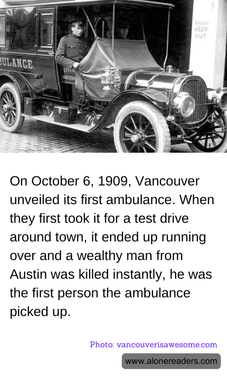 On October 6, 1909, Vancouver unveiled its first ambulance. When they first took it for a test drive around town, it ended up running over and a wealthy man from Austin was killed instantly, he was the first person the ambulance picked up.