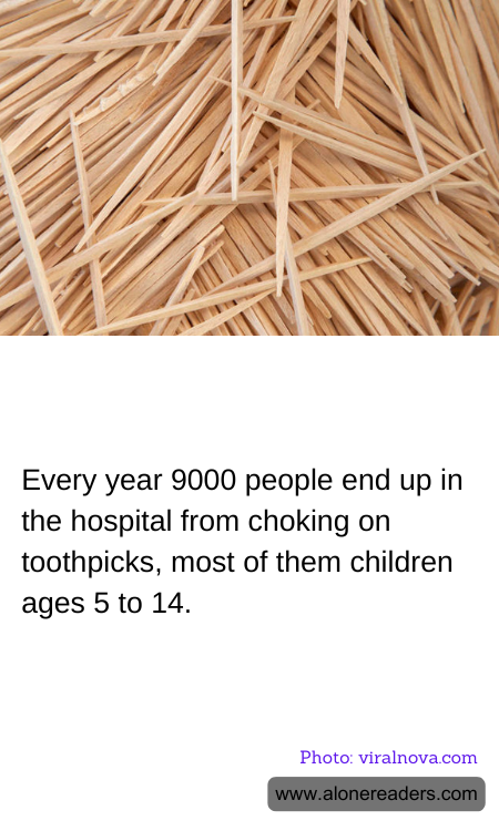 Every year 9000 people end up in the hospital from choking on toothpicks, most of them children ages 5 to 14.