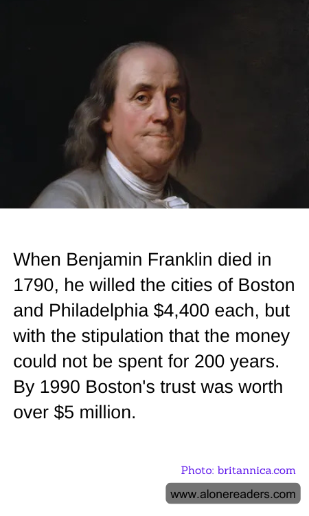 When Benjamin Franklin died in 1790, he willed the cities of Boston and Philadelphia $4,400 each, but with the stipulation that the money could not be spent for 200 years. By 1990 Boston's trust was worth over $5 million.