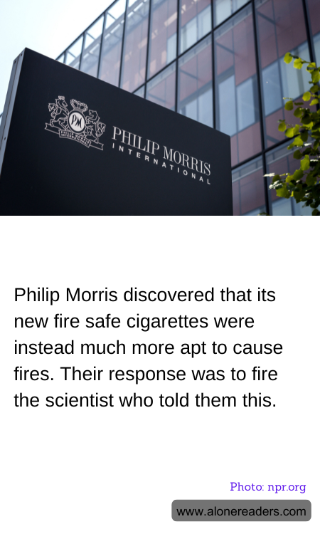 Philip Morris discovered that its new fire safe cigarettes were instead much more apt to cause fires. Their response was to fire the scientist who told them this.