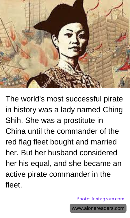 The world's most successful pirate in history was a lady named Ching Shih. She was a prostitute in China until the commander of the red flag fleet bought and married her. But her husband considered her his equal, and she became an active pirate commander in the fleet.