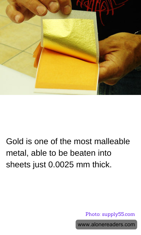 Gold is one of the most malleable metal, able to be beaten into sheets just 0.0025 mm thick.