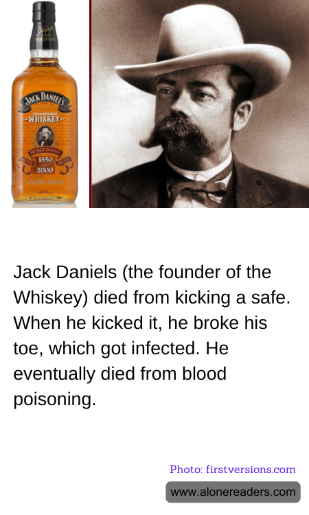 Jack Daniels (the founder of the Whiskey) died from kicking a safe. When he kicked it, he broke his toe, which got infected. He eventually died from blood poisoning.