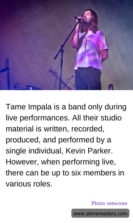 Tame Impala is a band only during live performances. All their studio material is written, recorded, produced, and performed by a single individual, Kevin Parker. However, when performing live, there can be up to six members in various roles.