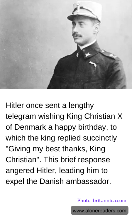 Hitler once sent a lengthy telegram wishing King Christian X of Denmark a happy birthday, to which the king replied succinctly "Giving my best thanks, King Christian". This brief response angered Hitler, leading him to expel the Danish ambassador.