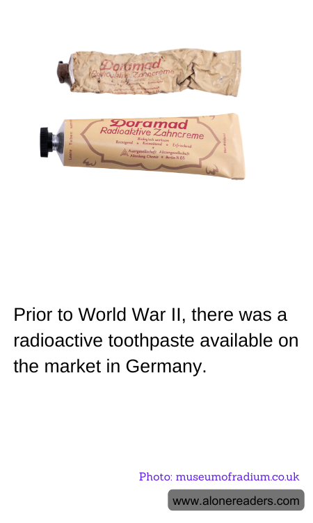 Prior to World War II, there was a radioactive toothpaste available on the market in Germany.