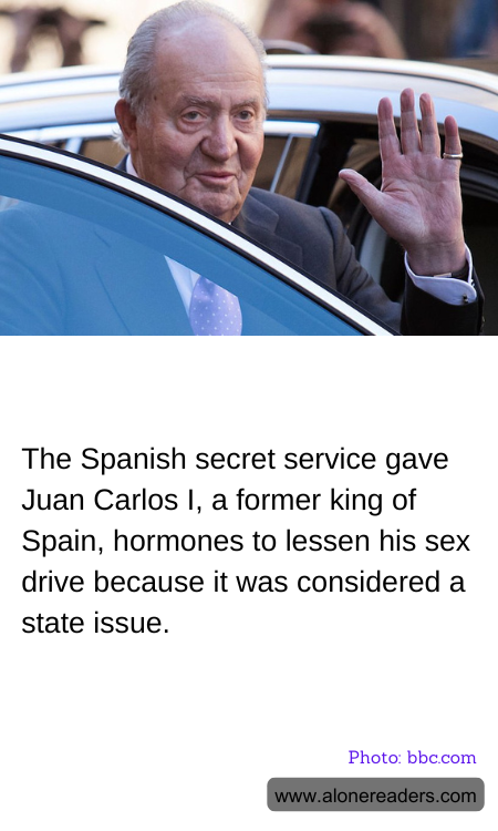 The Spanish secret service gave Juan Carlos I, a former king of Spain, hormones to lessen his sex drive because it was considered a state issue.
