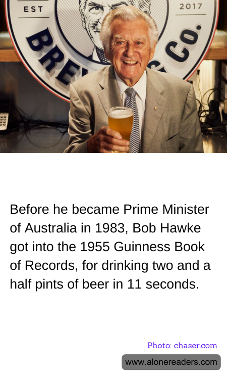 Before he became Prime Minister of Australia in 1983, Bob Hawke got into the 1955 Guinness Book of Records, for drinking two and a half pints of beer in 11 seconds.