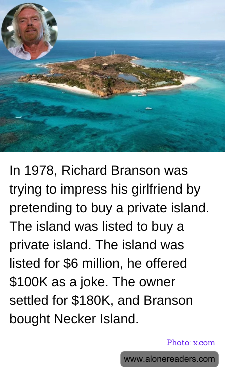 In 1978, Richard Branson was trying to impress his girlfriend by pretending to buy a private island. The island was listed to buy a private island. The island was listed for $6 million, he offered $100K as a joke. The owner settled for $180K, and Branson bought Necker Island.