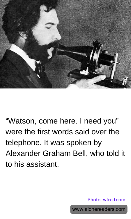 “Watson, come here. I need you” were the first words said over the telephone. It was spoken by Alexander Graham Bell, who told it to his assistant.
