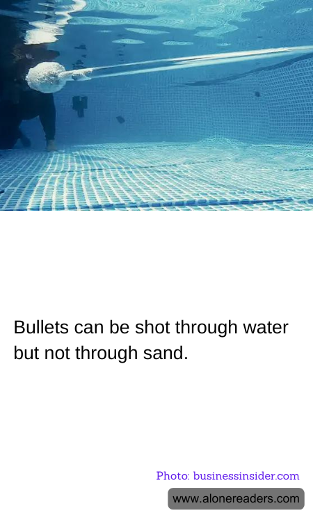 Bullets can be shot through water but not through sand.