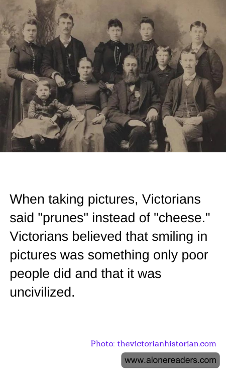 When taking pictures, Victorians said "prunes" instead of "cheese." Victorians believed that smiling in pictures was something only poor people did and that it was uncivilized.