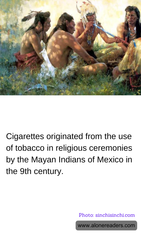 Cigarettes originated from the use of tobacco in religious ceremonies by the Mayan Indians of Mexico in the 9th century.