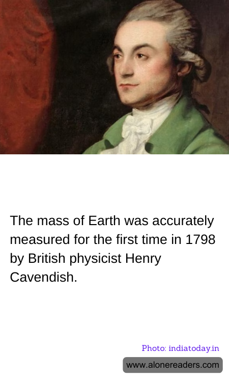 The mass of Earth was accurately measured for the first time in 1798 by British physicist Henry Cavendish.