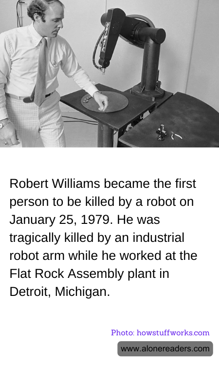 Robert Williams became the first person to be killed by a robot on January 25, 1979. He was tragically killed by an industrial robot arm while he worked at the Flat Rock Assembly plant in Detroit, Michigan.