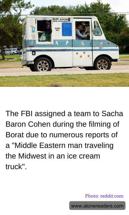 The FBI assigned a team to Sacha Baron Cohen during the filming of Borat due to numerous reports of a "Middle Eastern man traveling the Midwest in an ice cream truck".