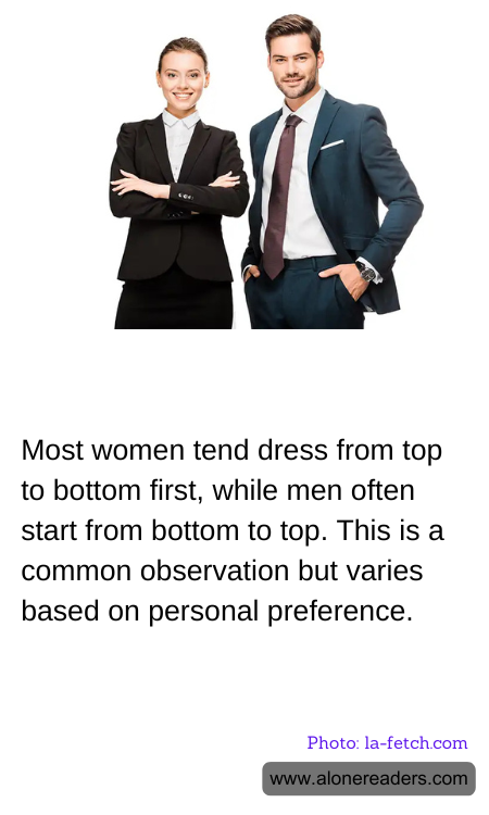 Most women tend dress from top to bottom first, while men often start from bottom to top. This is a common observation but varies based on personal preference.