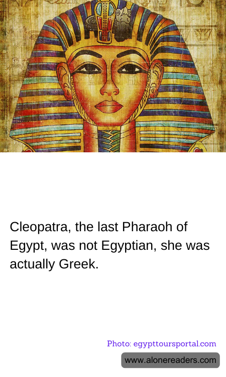 Cleopatra, the last Pharaoh of Egypt, was not Egyptian, she was actually Greek.