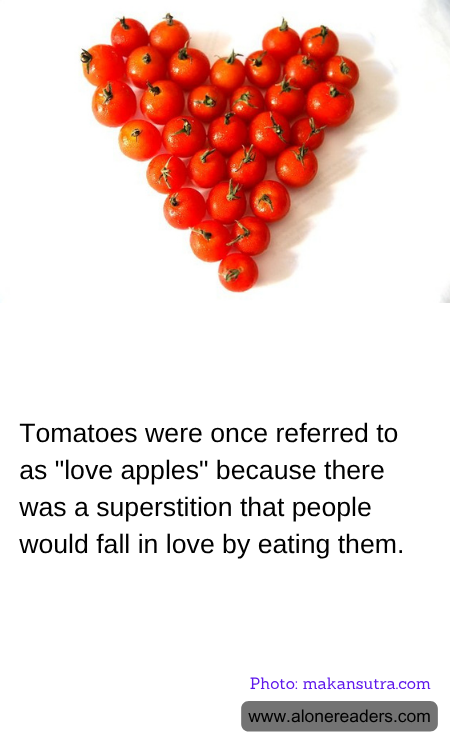 Tomatoes were once referred to as "love apples" because there was a superstition that people would fall in love by eating them.