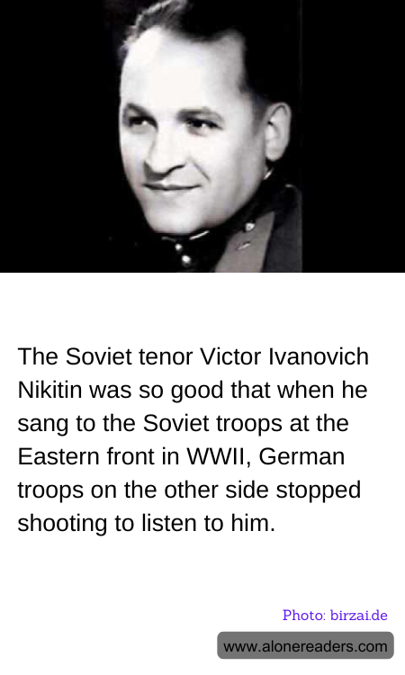 The Soviet tenor Victor Ivanovich Nikitin was so good that when he sang to the Soviet troops at the Eastern front in WWII, German troops on the other side stopped shooting to listen to him.
